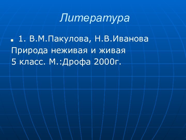 Литература1. В.М.Пакулова, Н.В.Иванова Природа неживая и живая5 класс. М.:Дрофа 2000г.