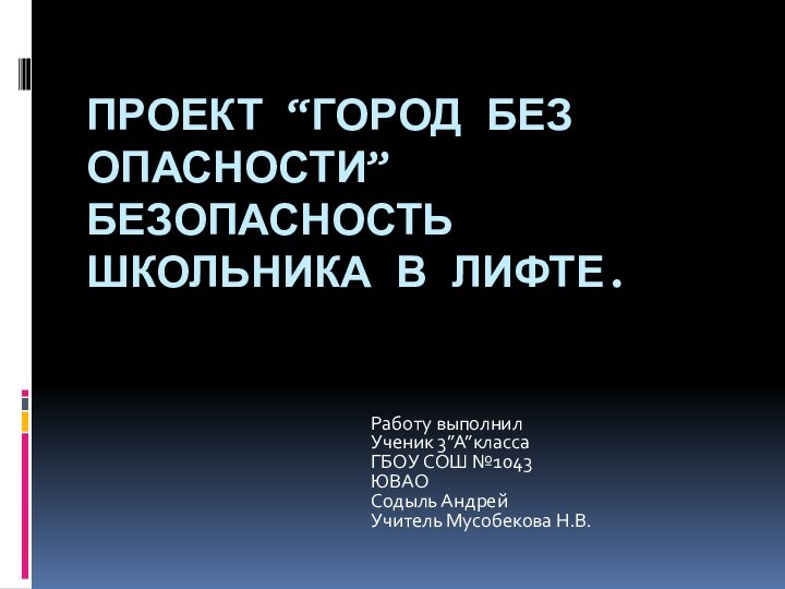 Проект “Город без опасности” Безопасность школьника в лифте.Работу выполнилУченик 3”А”классаГБОУ СОШ №1043ЮВАОСодыль АндрейУчитель Мусобекова Н.В.