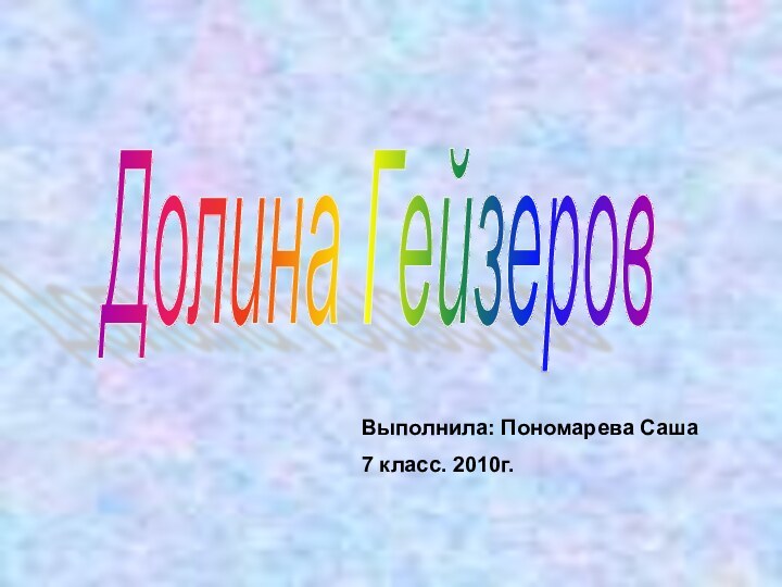 Долина Гейзеров Выполнила: Пономарева Саша7 класс. 2010г.