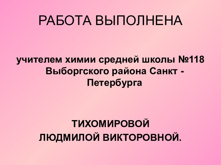 РАБОТА ВЫПОЛНЕНАучителем химии средней школы №118 Выборгского района Санкт - ПетербургаТИХОМИРОВОЙЛЮДМИЛОЙ ВИКТОРОВНОЙ.