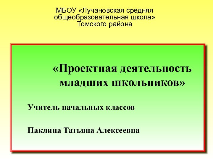 МБОУ «Лучановская средняя общеобразовательная школа» Томского района«Проектная деятельность младших школьников»Учитель начальных классовПаклина Татьяна Алексеевна