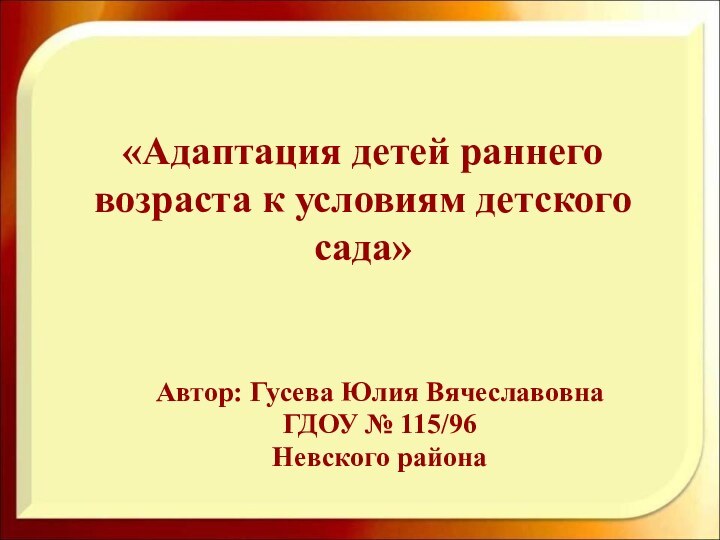 «Адаптация детей раннего возраста к условиям детского сада» Автор: Гусева Юлия ВячеславовнаГДОУ № 115/96Невского района