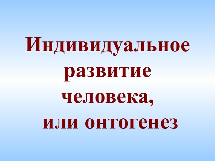 Индивидуальное развитие человека,   или онтогенез