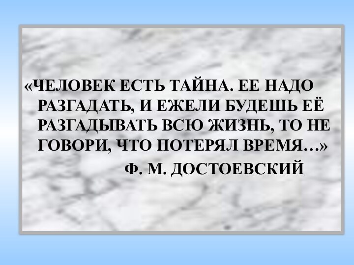 «ЧЕЛОВЕК ЕСТЬ ТАЙНА. ЕЕ НАДО РАЗГАДАТЬ, И ЕЖЕЛИ БУДЕШЬ ЕЁ РАЗГАДЫВАТЬ ВСЮ