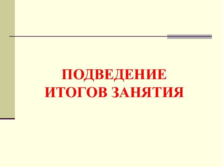 ПОДВЕДЕНИЕ  ИТОГОВ ЗАНЯТИЯ