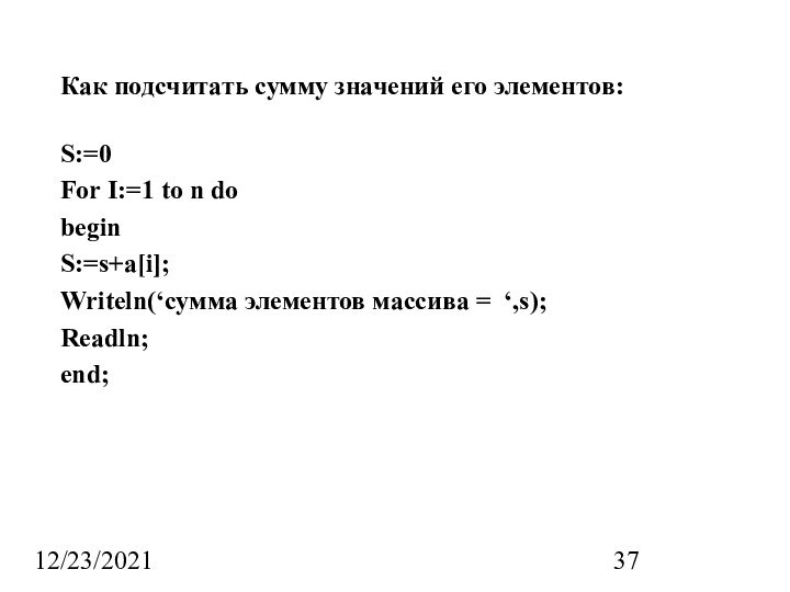 12/23/2021Как подсчитать сумму значений его элементов:S:=0For I:=1 to n dobeginS:=s+a[i];Writeln(‘сумма элементов массива = ‘,s);Readln;end;