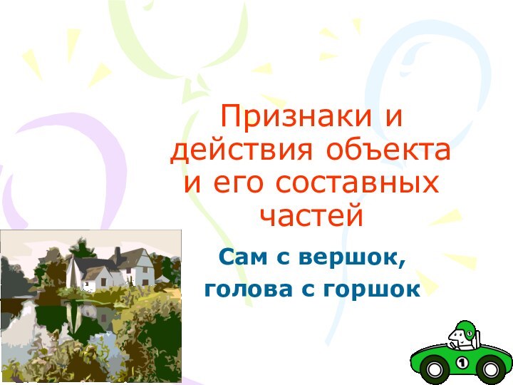 Признаки и действия объекта  и его составных частейСам с вершок, голова с горшок