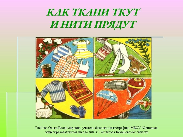 КАК ТКАНИ ТКУТ И НИТИ ПРЯДУТГлебова Ольга Владимировна, учитель биологии и географии