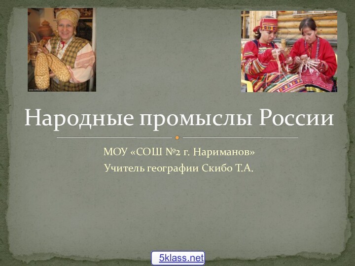 МОУ «СОШ №2 г. Нариманов» Учитель географии Скибо Т.А.Народные промыслы России