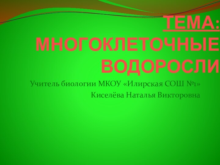 ТЕМА:МНОГОКЛЕТОЧНЫЕ ВОДОРОСЛИУчитель биологии МКОУ «Илирская СОШ №1»Киселёва Наталья Викторовна