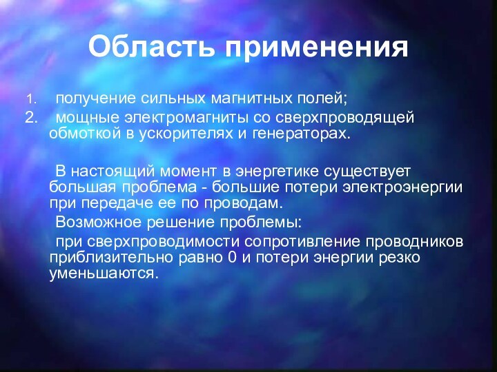 Область применения	получение сильных магнитных полей;	мощные электромагниты со сверхпроводящей обмоткой в ускорителях и