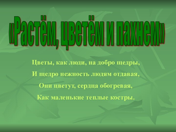 «Растём, цветём и пахнем» Цветы, как люди, на добро щедры,И щедро нежность