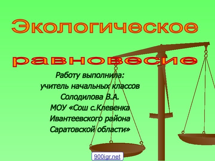 Работу выполнила: учитель начальных классов Солодилова В.А.МОУ «Сош с.КлевенкаИвантеевского района Саратовской области»Экологическое равновесие