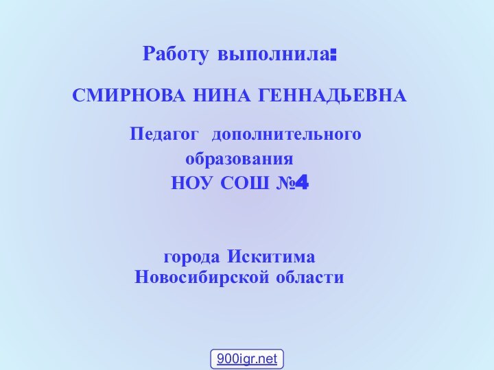 Работу выполнила:СМИРНОВА НИНА ГЕННАДЬЕВНА Педагог дополнительногообразования НОУ СОШ №4города Искитима Новосибирской области