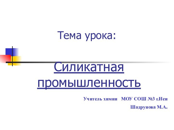 Тема урока:Силикатная промышленностьУчитель химии  МОУ СОШ №3 г.НеиШадрунова М.А.