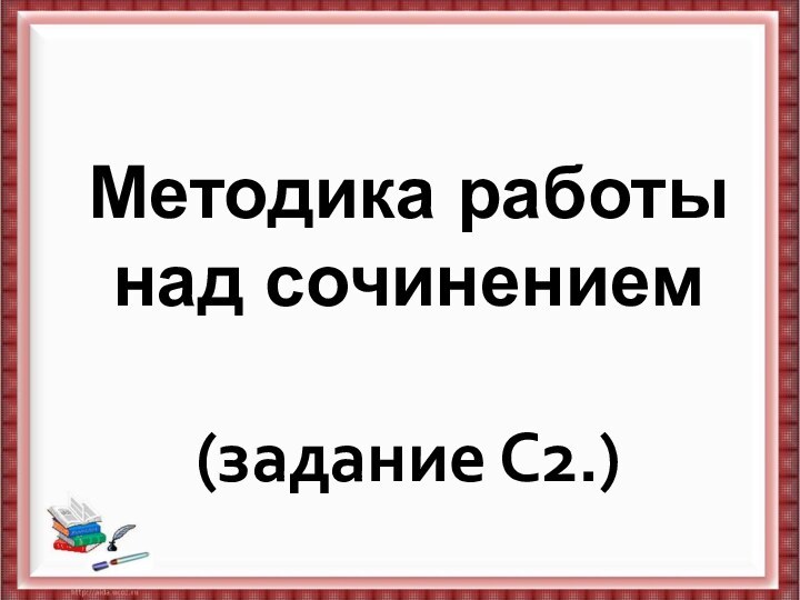 Методика работы над сочинением   (задание С2.)