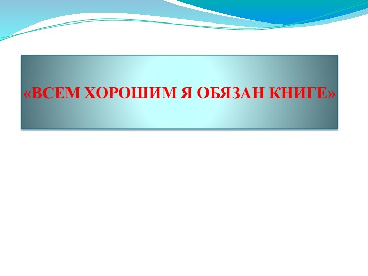 «ВСЕМ ХОРОШИМ Я ОБЯЗАН КНИГЕ»М.Горький