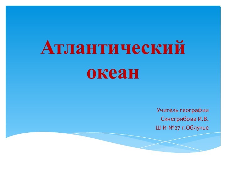 Атлантический океанУчитель географии Синегрибова И.В.Ш-И №27 г.Облучье