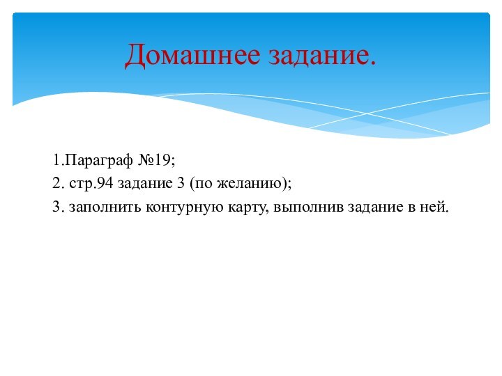 1.Параграф №19;2. стр.94 задание 3 (по желанию);3. заполнить контурную карту, выполнив задание в ней.Домашнее задание.