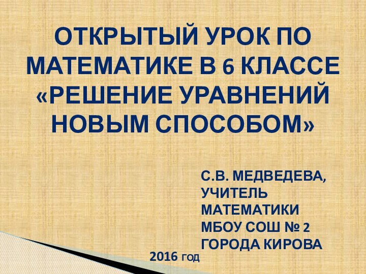 Открытый урок По Математике в 6 классе«Решение уравнений новым способом»С.В. Медведева,Учитель математикиМБОУ