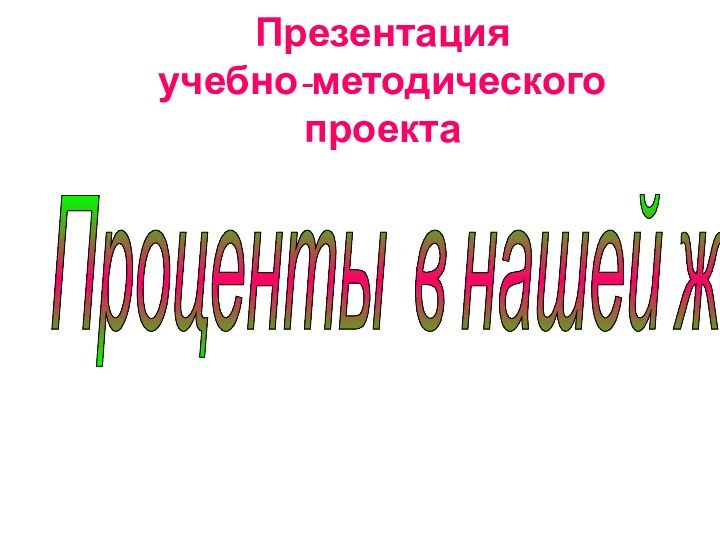 Презентация  учебно-методического проекта Проценты в нашей жизни