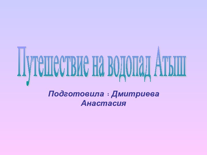 Подготовила : Дмитриева Анастасия Путешествие на водопад Атыш