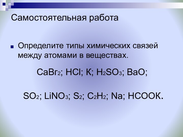 Самостоятельная работаОпределите типы химических связей между атомами в веществах. CaВг2; НСl; К;