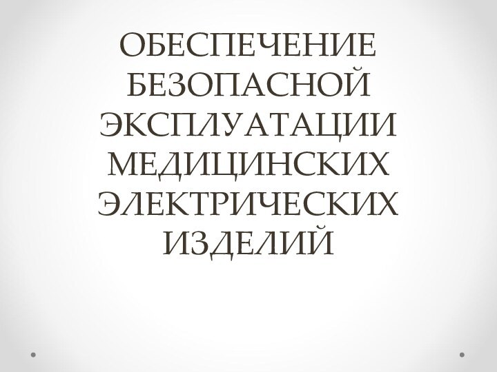 ОБЕСПЕЧЕНИЕ БЕЗОПАСНОЙ ЭКСПЛУАТАЦИИ МЕДИЦИНСКИХ ЭЛЕКТРИЧЕСКИХ ИЗДЕЛИЙ