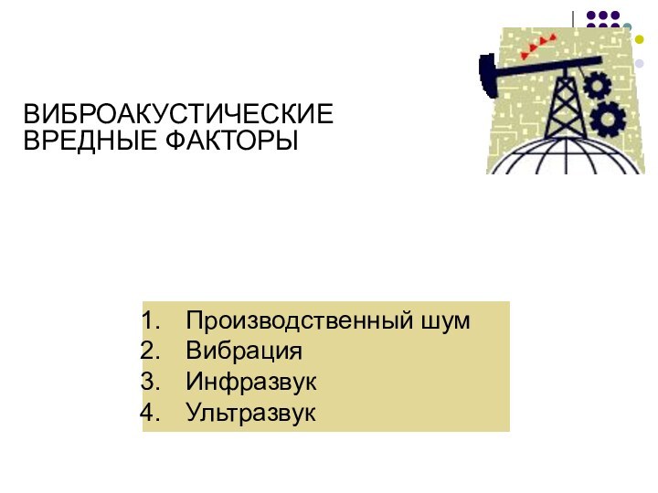 ВИБРОАКУСТИЧЕСКИЕ ВРЕДНЫЕ ФАКТОРЫПроизводственный шумВибрацияИнфразвукУльтразвук