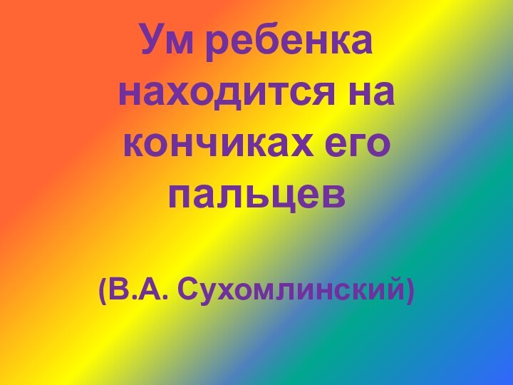 Ум ребенка находится на кончиках его пальцев (В.А. Сухомлинский)