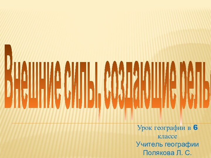 Внешние силы, создающие рельефУрок географии в 6 классеУчитель географии Полякова Л. С.