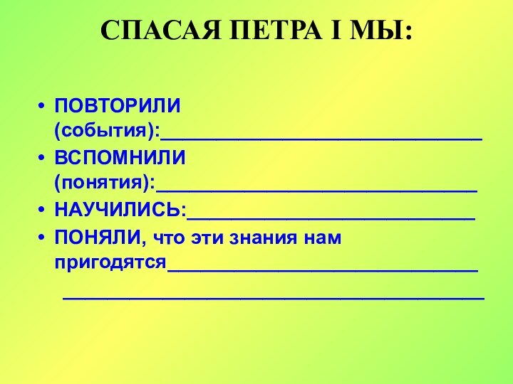 СПАСАЯ ПЕТРА I МЫ: ПОВТОРИЛИ (события):_____________________________ВСПОМНИЛИ (понятия):_____________________________НАУЧИЛИСЬ:__________________________ПОНЯЛИ, что эти знания нам пригодятся____________________________   ______________________________________