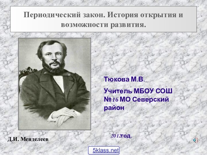 Периодический закон. История открытия и возможности развития.Тюкова М.В.Учитель МБОУ СОШ №16 МО Северский район2012год.Д.И. Менделеев