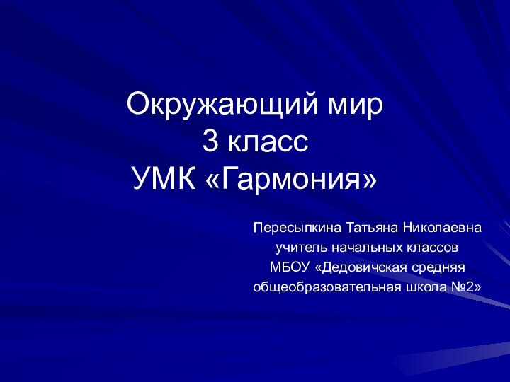 Окружающий мир 3 класс УМК «Гармония»Пересыпкина Татьяна Николаевнаучитель начальных классовМБОУ «Дедовичская средняяобщеобразовательная школа №2»