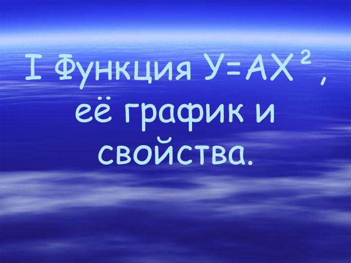 I Функция У=АХ²,  её график и свойства.