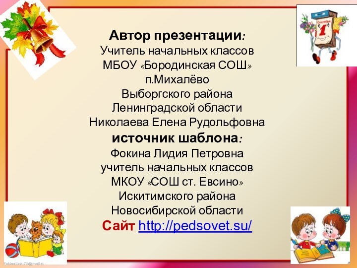 Автор презентации:Учитель начальных классовМБОУ «Бородинская СОШ»п.МихалёвоВыборгского районаЛенинградской областиНиколаева Елена Рудольфовнаисточник шаблона: Фокина