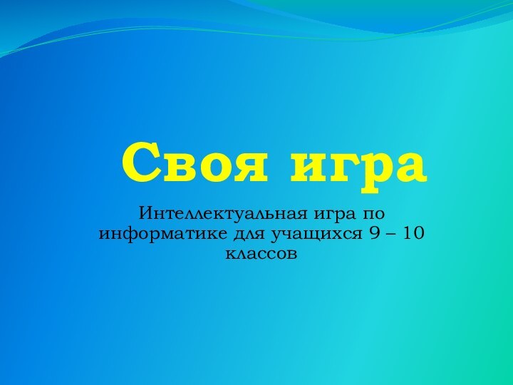 Своя играИнтеллектуальная игра по информатике для учащихся 9 – 10 классов