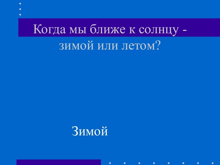 Когда мы ближе к солнцу - зимой или летом?Зимой