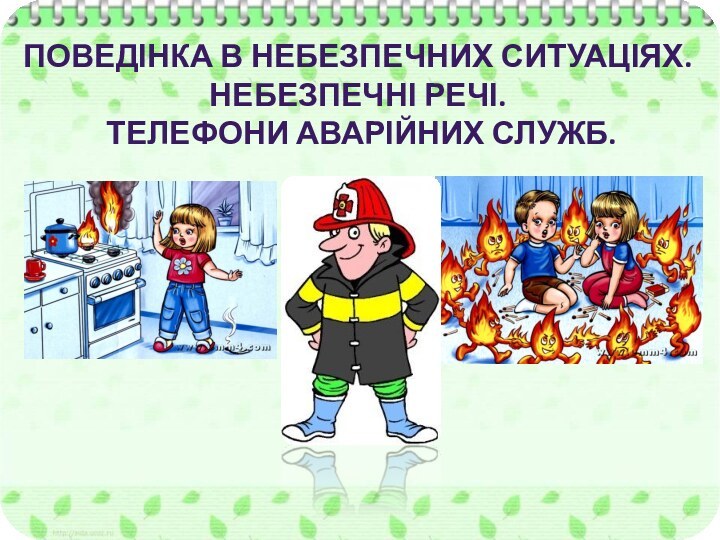 ПОВЕДІНКА В НЕБЕЗПЕЧНИХ СИТУАЦІЯХ. НЕБЕЗПЕЧНІ РЕЧІ. ТЕЛЕФОНИ АВАРІЙНИХ СЛУЖБ.