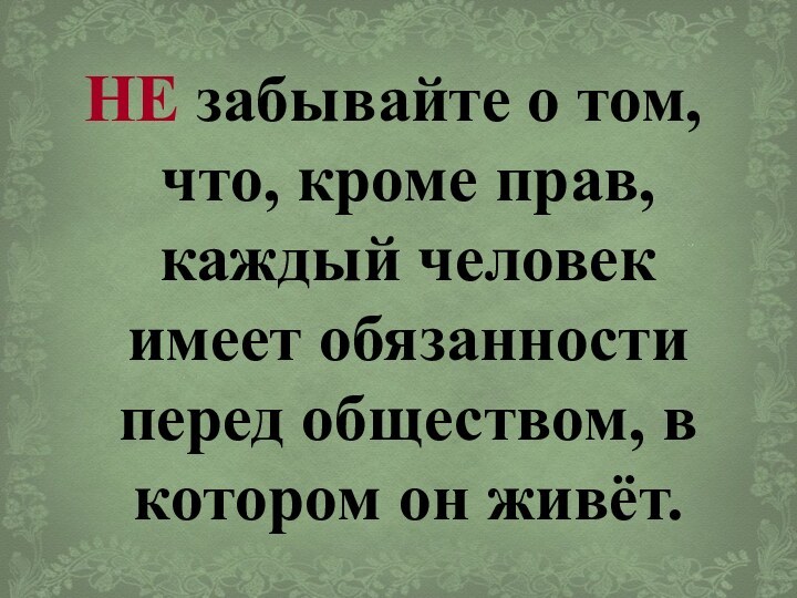 НЕ забывайте о том, что, кроме прав, каждый человек имеет обязанности перед