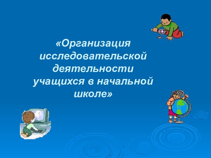 «Организация исследовательской деятельностиучащихся в начальной школе»