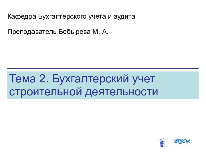 12/23/2021Бобырева М. А.Тема 2. Бухгалтерский учет строительной деятельностиКафедра Бухгалтерского учета и аудитаПреподаватель Бобырева М. А.