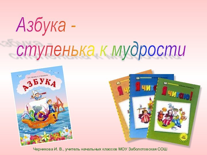 Азбука -  ступенька к мудростиЧерникова И. В., учитель начальных классов МОУ Заболотовская СОШ