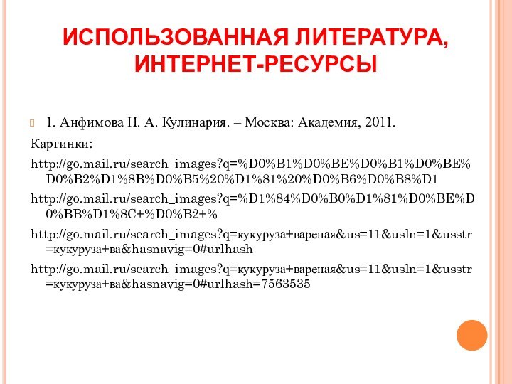 ИСПОЛЬЗОВАННАЯ ЛИТЕРАТУРА,  ИНТЕРНЕТ-РЕСУРСЫ1. Анфимова Н. А. Кулинария. – Москва: Академия, 2011.Картинки:http://go.mail.ru/search_images?q=%D0%B1%D0%BE%D0%B1%D0%BE%D0%B2%D1%8B%D0%B5%20%D1%81%20%D0%B6%D0%B8%D1http://go.mail.ru/search_images?q=%D1%84%D0%B0%D1%81%D0%BE%D0%BB%D1%8C+%D0%B2+%http://go.mail.ru/search_images?q=кукуруза+вареная&us=11&usln=1&usstr=кукуруза+ва&hasnavig=0#urlhashhttp://go.mail.ru/search_images?q=кукуруза+вареная&us=11&usln=1&usstr=кукуруза+ва&hasnavig=0#urlhash=7563535