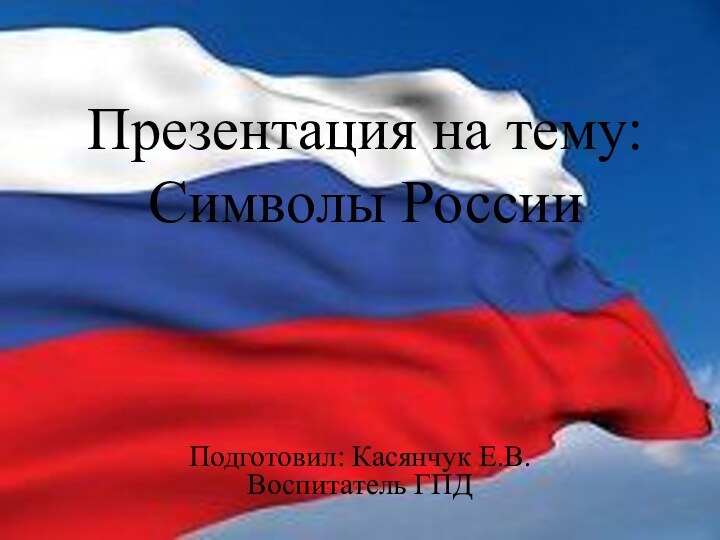 Презентация на тему: Символы России    Подготовил: Касянчук Е.В. Воспитатель ГПД