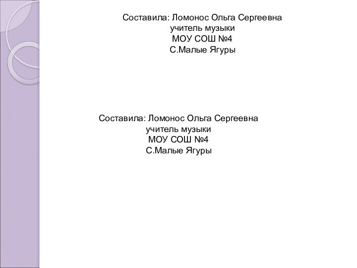 Составила: Ломонос Ольга Сергеевнаучитель музыкиМОУ СОШ №4С.Малые ЯгурыСоставила: Ломонос Ольга Сергеевнаучитель музыкиМОУ СОШ №4С.Малые Ягуры