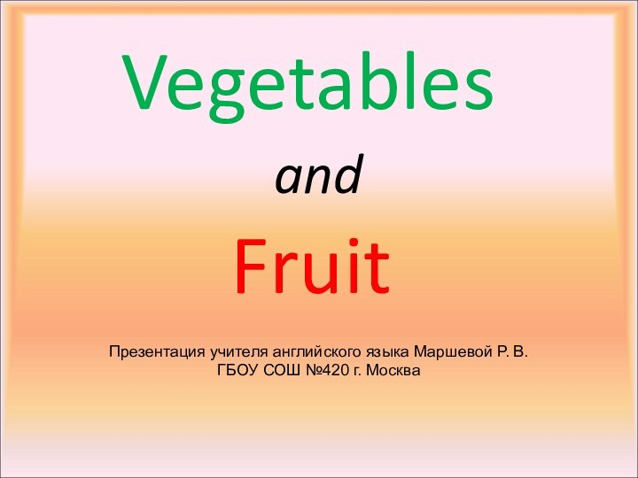 VegetablesandFruitПрезентация учителя английского языка Маршевой Р. В. ГБОУ СОШ №420 г. Москва