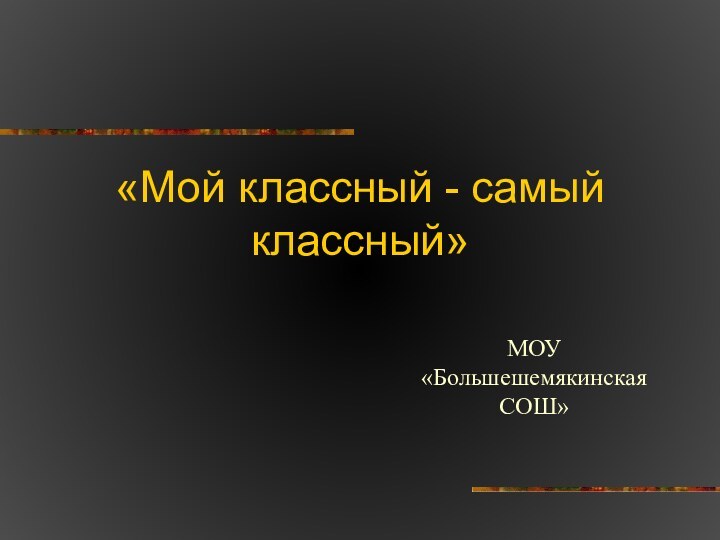 «Мой классный - самый классный»МОУ «Большешемякинская СОШ»