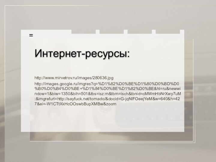 Интернет-ресурсы:http://www.mirvetrov.ru/images/280636.jpghttp://images.google.ru/imgres?q=%D1%82%D0%BE%D1%80%D0%BD%D0%B0%D0%B4%D0%BE+%D1%84%D0%BE%D1%82%D0%BE&hl=ru&newwindow=1&biw=1350&bih=501&tbs=isz:m&tbm=isch&tbnid=cMMmHbNrXwy7uM:&imgrefurl=http://sayfuck.net/tornado/&docid=G-jqNlFOeejYeM&w=640&h=427&ei=-W1CTtXkHcOOswbBupXMBw&zoom=