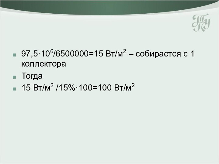 97,5·106/6500000=15 Вт/м2 – собирается с 1 коллектораТогда15 Вт/м2 /15%·100=100 Вт/м2